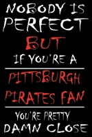 Nobody is perfect but if you're a Pittsburgh Pirates Fan you're Pretty Damn close: This Journal is for PIRATES fans gift and it WILL Help you to organize your life and to work on your goals for girls  1661760376 Book Cover