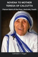 NOVENA TO MOTHER TERESA OF CALCUTTA: Patron Saint of the Poor, And sick, Youth Day B0CCZV85XV Book Cover