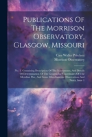 Publications Of The Morrison Observatory, Glasgow, Missouri: No. 1. Containing Description Of The Instruments, And Details Of Determination Of The ... Miscellaneous Observations And Notes, Issue 1 102236684X Book Cover