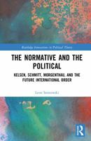 The Normative and the Political: Kelsen, Schmitt, Morgenthau, and the Future International Order (Routledge Innovations in Political Theory) 1041079052 Book Cover