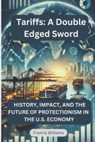 Tariffs: A Double Edged Sword: History, Impact, and the Future of Protectionism in the U.S. Economy 1069341401 Book Cover