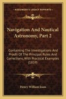 Navigation And Nautical Astronomy, Part 2: Containing The Investigations And Proofs Of The Principal Rules And Corrections, With Practical Examples 1164909851 Book Cover