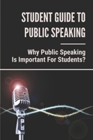 Student Guide To Public Speaking: Why Public Speaking Is Important For Students?: How To Be A Good Public Speaker B099C8QZN7 Book Cover