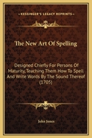The New Art Of Spelling: Designed Chiefly For Persons Of Maturity, Teaching Them How To Spell And Write Words By The Sound Thereof (1705) 1437284361 Book Cover