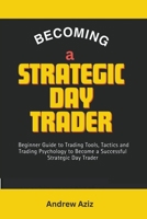 Becoming a Strategic day Trader: Beginner Guide to Trading Tools, Tactics and Trading Psychology to Become a Successful Strategic day Trader B0CRR1Q3M5 Book Cover