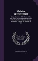 Madeira Spectroscopic: Being a Revision of 21 Places in the Red Half of the Solar Visible Spectrum with a Rutherfurd Diffraction Grating, at Madeira ... During the Summer of 1881 1145319351 Book Cover