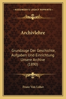 Archivlehre: Grundzuge Der Geschichte, Aufgaben Und Einrichtung Unsere Archive (1890) 1168142334 Book Cover