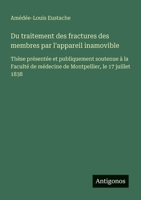 Du traitement des fractures des membres par l'appareil inamovible: Thèse présentée et publiquement soutenue à la Faculté de médecine de Montpellier, le 17 juillet 1838 (French Edition) 3563214026 Book Cover