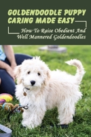 Goldendoodle Puppy Caring Made Easy: How To Raise Obedient And Well Mannered Goldendoodles: How To Care For Your Goldendoodle B09BY85LSD Book Cover