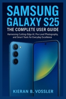 SAMSUNG GALAXY S25: THE COMPLETE USER GUIDE: Harnessing Cutting-Edge AI, Pro-Level Photography, and Smart Tools for Everyday Excellence B0FNTS7KLV Book Cover