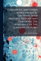 Cancerous And Other Intra-thoracic Growths Their Natural History And Diagnosis, The Substance Of The Lumleian Lectures 1246203499 Book Cover