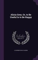 Alicia Grey: Or To Be Useful Is To Be Happy 1436763959 Book Cover