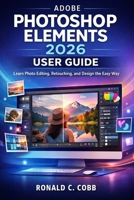 ADOBE PHOTOSHOP ELEMENTS 2026 USER GUIDE: Learn Photo Editing, Retouching, and Design the Easy Way B0GDQC7V9V Book Cover