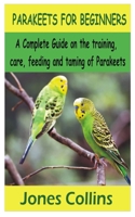 PARAKEETS FOR BEGINNERS: A Complete Guide on the training, care, feeding and taming of parakeets B08N9DP64L Book Cover
