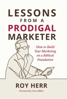 Lessons from a Prodigal Marketer: How to Build Your Marketing on a Biblical Foundation B0CP9JTPWX Book Cover