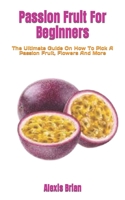 Passion Fruit For Beginners: The Ultimate Guide On How To Pick A Passion Fruit, Flowers And More B0BGNF73DP Book Cover