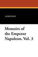 Memoirs Of The Emperor Napoleon: From Ajaccio To Waterloo, As Soldier, Emperor, Husband; Volume 3 1434415724 Book Cover