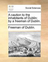A caution to the loyal inhabitants of Dublin: by a freeman of Dublin. 1170142443 Book Cover
