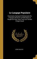 Le Langage Populaire: Grammaire, Syntaxe Et Dictionnaire Du Fran�ais Tel Qu'on Le Parle Dans Le Peuple de Paris, Avec Tous Les Termes d'Argot Usuel 1016267002 Book Cover