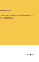A Lecture on the Grammatical Construction of the Cree Language 1014270804 Book Cover