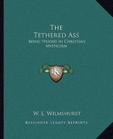 The Tethered Ass: Being Studies in Christian Mysticism 1425306152 Book Cover