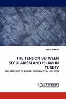 THE TENSION BETWEEN SECULARISM AND ISLAM IN TURKEY: THE ATTITUDES OF TURKISH IMMIGRANTS IN HOUSTON 3844331611 Book Cover