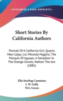 Short Stories By California Authors: Portrait Of A California Girl; Quartz; Mea Culpa; Liz; Miranda Higgins; The Marquis Of Aguayo; A Sensation In The Orange Groves; Nathan The Jew (1885) 054856390X Book Cover