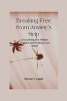 Breaking Free from Anxiety's Grip: Uncovering the Hidden Triggers and Finding True Relief B0CMP3J6BG Book Cover