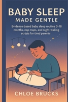 Baby Sleep Made Gentle: Evidence-based baby sleep routine 0–18 months, nap maps, and night-waking scripts for tired parents B0FWY8G5RX Book Cover