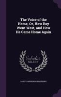 The Voice of the Home, Or, How Roy Went West, and How He Came Home Again 1357232225 Book Cover