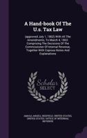 A Hand-book Of The U.s. Tax Law: (approved July 1, 1862) With All The Amendments, To March 4, 1863: Comprising The Decisions Of The Commissioner Of Internal Revenue, Together With Copious Notes And Ex 1348012838 Book Cover