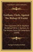 Gorham, Clerk, Against the Bishop of Exeter: The Argument of Dr. Bayford 1275112838 Book Cover