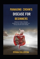 MANAGING CROHN’S DISEASE FOR BEGINNERS: A Beginner's Guide to Managing Symptoms, Diet, and Mental Health for a Thriving Life with Crohn's Disease B0FQMDGVLZ Book Cover