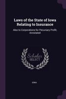 Laws Of The State Of Iowa Relating To Insurance, Also To Corporations For Pecuniary Profit, Annotated... 1377359395 Book Cover