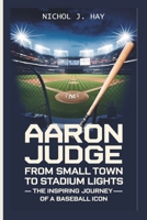 AARON JUDGE: From Small Town to Stadium Lights – The Inspiring Journey of a Baseball Icon (Biographies of Athletic Titans) B0DSVMMVW3 Book Cover