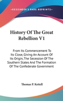 History Of The Great Rebellion V1: From Its Commencement To Its Close, Giving An Account Of Its Origin, The Secession Of The Southern States And The Formation Of The Confederate Government 1162992824 Book Cover