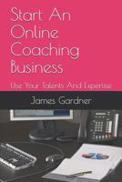 Start An Online Coaching Business: Use Your Talents And Expertise 1099037972 Book Cover