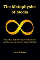 The Metaphysics of Media: Toward an End of Postmodern Cynicism and the Construction of a Virtuous Reality 1589662024 Book Cover