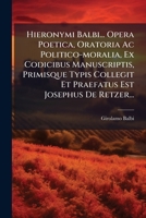 Hieronymi Balbi... Opera Poetica, Oratoria Ac Politico-moralia, Ex Codicibus Manuscriptis, Primisque Typis Collegit Et Praefatus Est Josephus De Retzer... 1175268070 Book Cover
