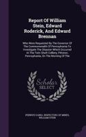 Report Of William Stein, Edward Roderick, And Edward Brennan: Who Were Requested By The Governor Of The Commonwealth Of Pennsylvania To Investigate ... Pennsylvania, On The Morning Of The... 1378512081 Book Cover