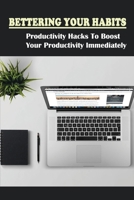 Bettering Your Habits: Productivity Hacks To Boost Your Productivity Immediately: Productive Routines That Can Help You Stick To New Habits B099BVNTHT Book Cover