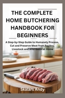 THE COMPLETE HOME BUTCHERING HANDBOOK FOR BEGINNERS: A Step-by-Step Guide to Humanely Process, Cut and Preserve Meat from Poultry, Livestock and Wild Game at Home B0GWWRRR8T Book Cover