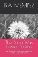 The Body Was Never Broken: how chronic illness forms, why it persists what the body needs to heal B0GK52RGS8 Book Cover