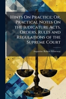 Hints on Practice; Or, Practical Notes on the Judicature Acts, Orders, Rules and Regulations of the Supreme Court: Illustrated by the Latest Cases, Together with the Rules of the Supreme Court, 1883,  1149789611 Book Cover