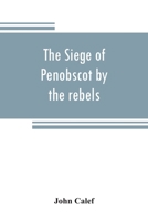 The Siege Of Penobscot By The Rebels: Containing A Journal Of The Proceedings Of His Majesty's Forces ... Sloops Of War, ... When Besieged By ... Solomon Lovell, ... August 14 And 15, 1779. With A Cha 9353808715 Book Cover