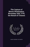 The Capture of Mount Washington, November 16th, 1776, the Result of Treason 1354473841 Book Cover