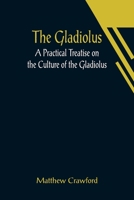 The Gladiolus: A Practical Treatise On the Culture of the Gladiolus, With Notes On Its History, Storage, Diseases, Etc 9356013438 Book Cover