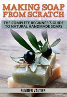 Making Soap from Scratch: The Complete Beginner's Guide to Natural Handmade Soaps 0615847986 Book Cover