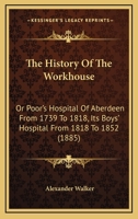 The History Of The Workhouse Or Poor's Hospital Of Aberdeen [signed A.w.] 1017846243 Book Cover