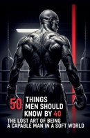 50 Things Men Should Know By 40: The Lost Art Of Being A Capable Man In A Soft World B0FNBP7351 Book Cover